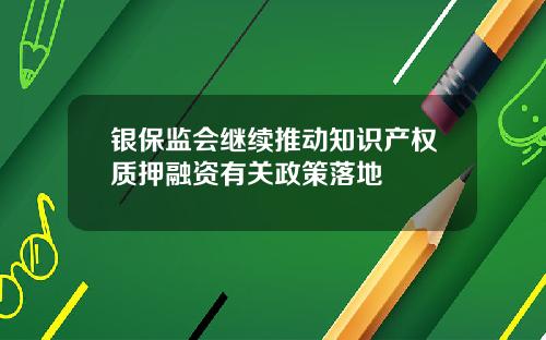 银保监会继续推动知识产权质押融资有关政策落地