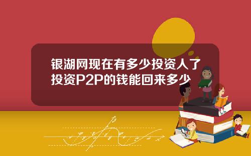 银湖网现在有多少投资人了投资P2P的钱能回来多少