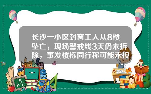 长沙一小区封窗工人从8楼坠亡，现场警戒线3天仍未拆除，事发楼栋同行称可能未按要求系好安全带