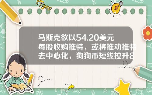 马斯克欲以54.20美元每股收购推特，或将推动推特去中心化，狗狗币短线拉升8%