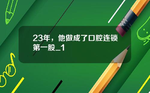 23年，他做成了口腔连锁第一股_1