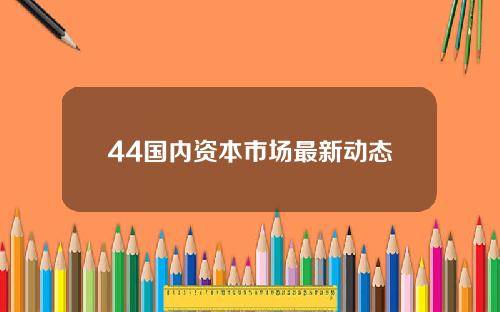 44国内资本市场最新动态