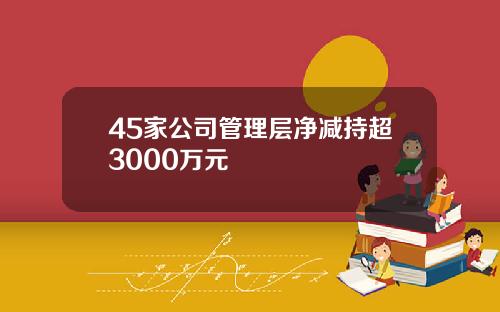 45家公司管理层净减持超3000万元