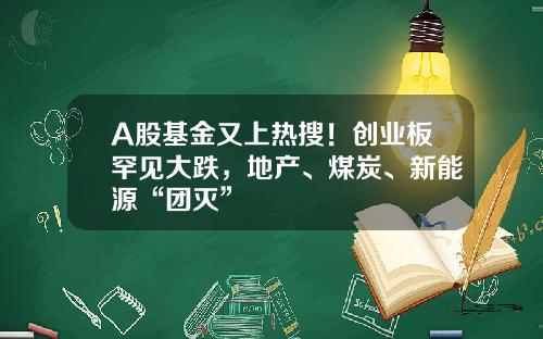 A股基金又上热搜！创业板罕见大跌，地产、煤炭、新能源“团灭”