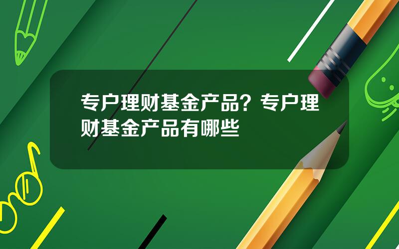 专户理财基金产品？专户理财基金产品有哪些