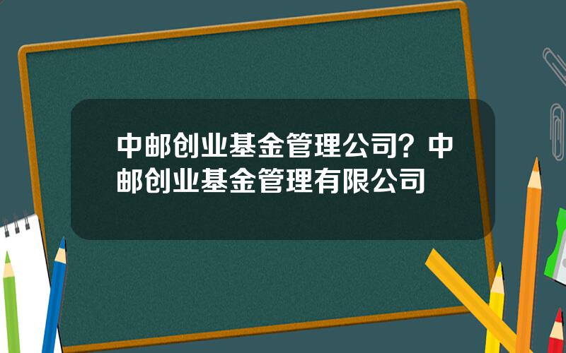 中邮创业基金管理公司？中邮创业基金管理有限公司