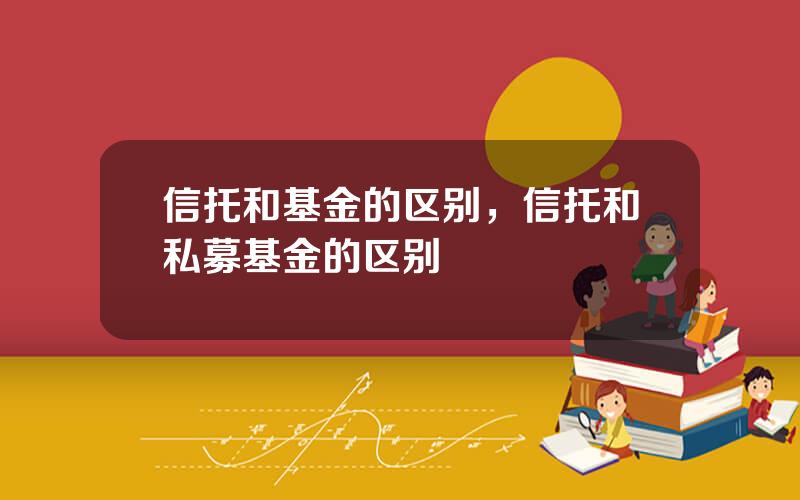 信托和基金的区别，信托和私募基金的区别