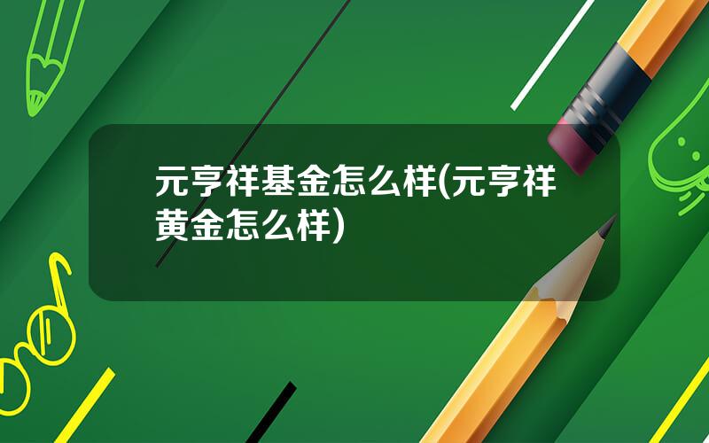 元亨祥基金怎么样(元亨祥黄金怎么样)