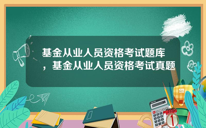 基金从业人员资格考试题库，基金从业人员资格考试真题