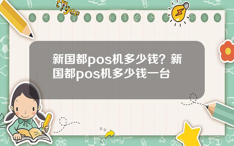 新国都pos机多少钱？新国都pos机多少钱一台