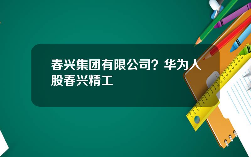 春兴集团有限公司？华为入股春兴精工