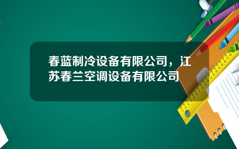 春蓝制冷设备有限公司，江苏春兰空调设备有限公司