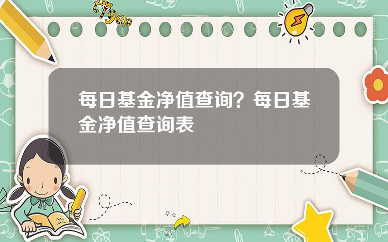 每日基金净值查询？每日基金净值查询表