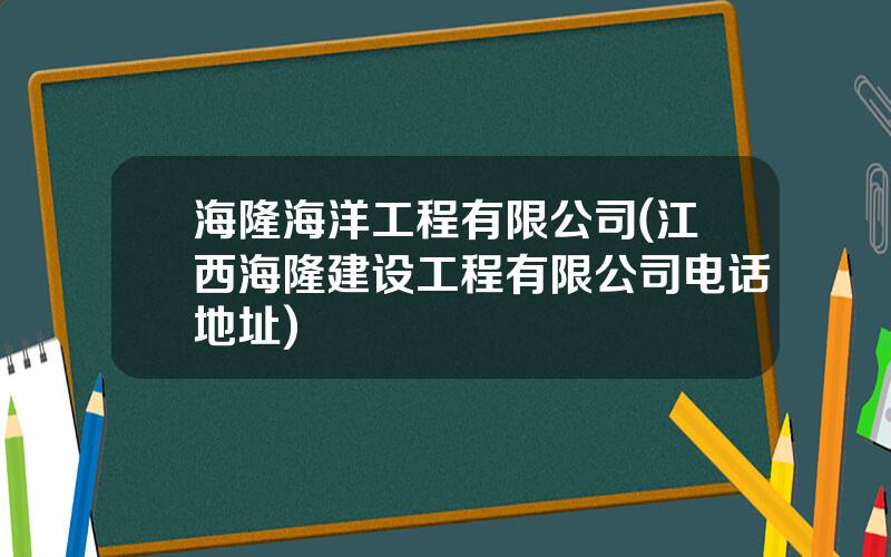 海隆海洋工程有限公司(江西海隆建设工程有限公司电话地址)