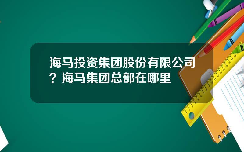 海马投资集团股份有限公司？海马集团总部在哪里