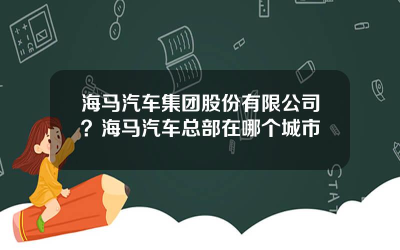 海马汽车集团股份有限公司？海马汽车总部在哪个城市