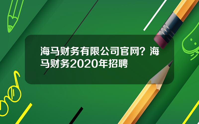 海马财务有限公司官网？海马财务2020年招聘