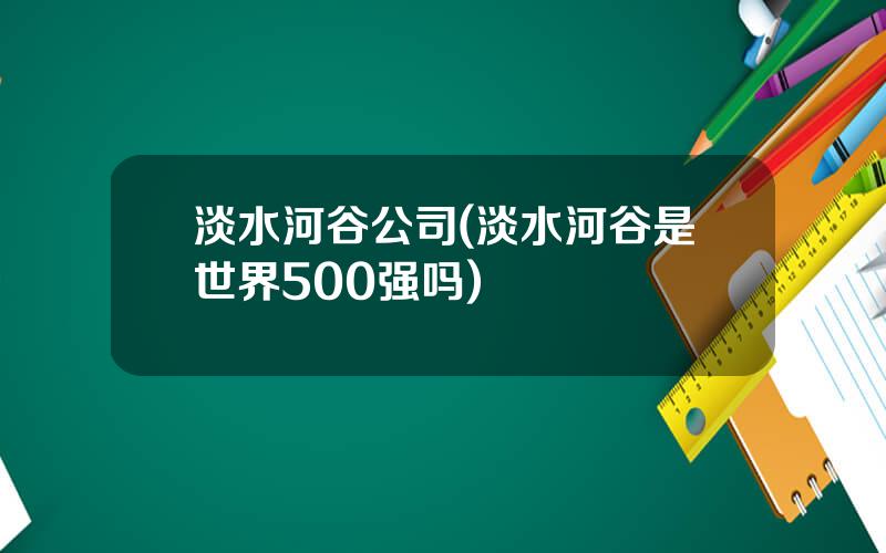 淡水河谷公司(淡水河谷是世界500强吗)