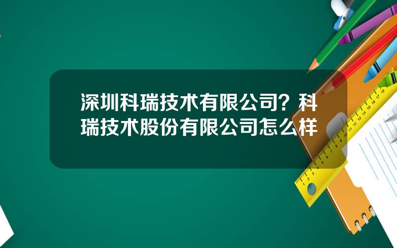 深圳科瑞技术有限公司？科瑞技术股份有限公司怎么样