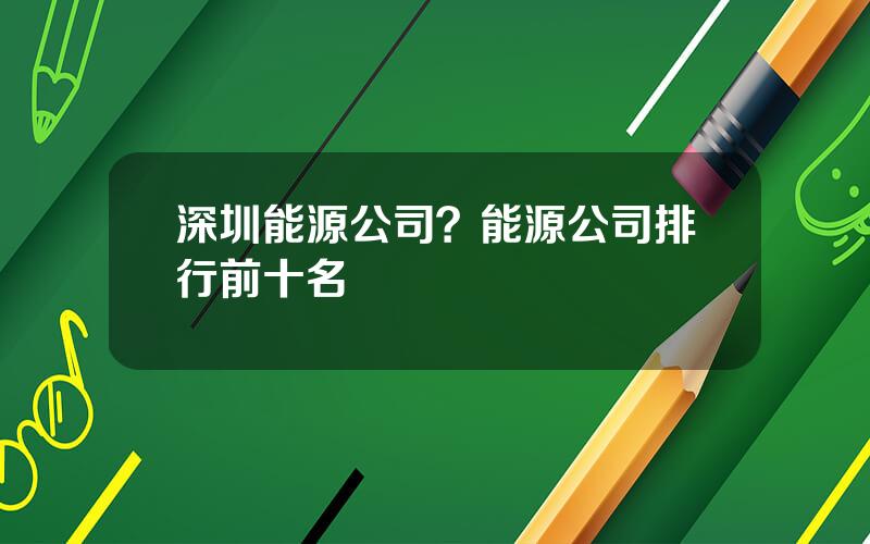 深圳能源公司？能源公司排行前十名