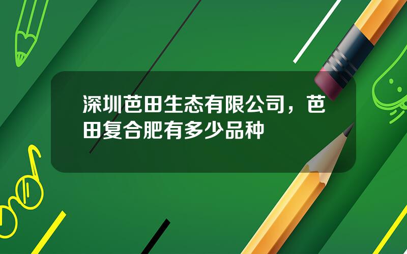 深圳芭田生态有限公司，芭田复合肥有多少品种