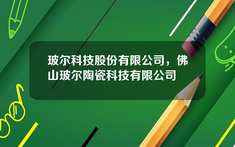 玻尔科技股份有限公司，佛山玻尔陶瓷科技有限公司