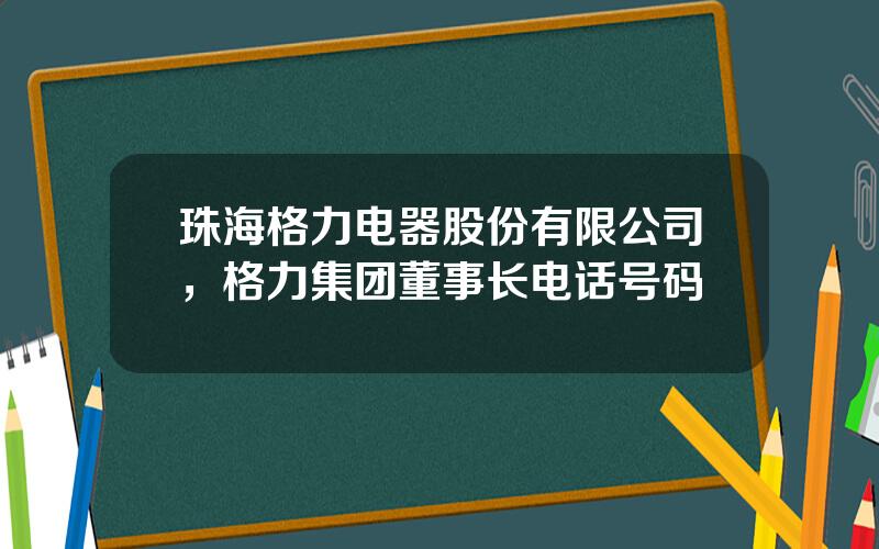 珠海格力电器股份有限公司，格力集团董事长电话号码