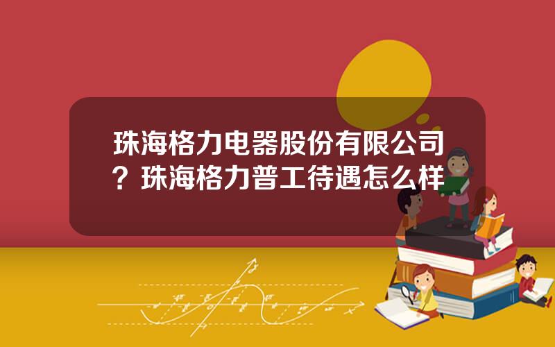 珠海格力电器股份有限公司？珠海格力普工待遇怎么样