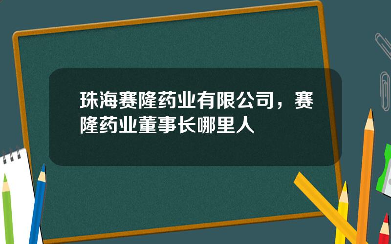 珠海赛隆药业有限公司，赛隆药业董事长哪里人