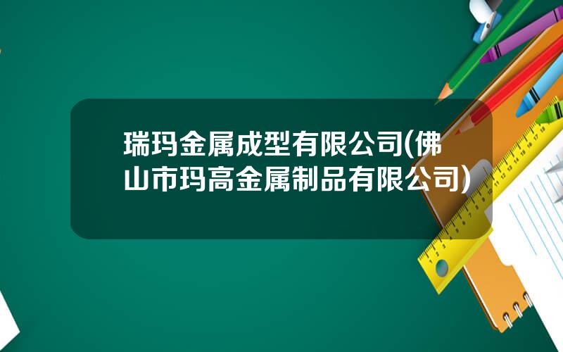 瑞玛金属成型有限公司(佛山市玛高金属制品有限公司)