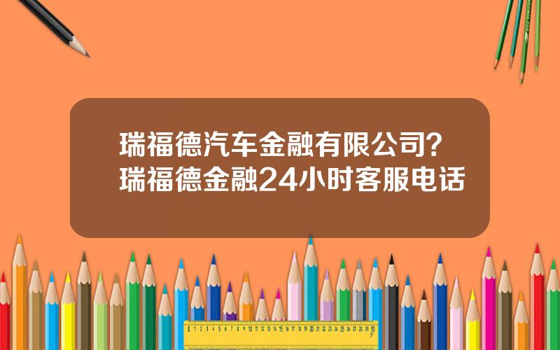 瑞福德汽车金融有限公司？瑞福德金融24小时客服电话