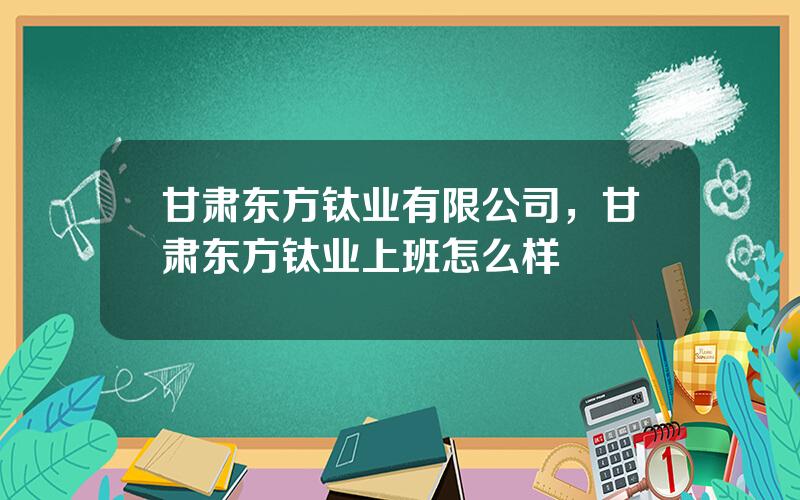 甘肃东方钛业有限公司，甘肃东方钛业上班怎么样