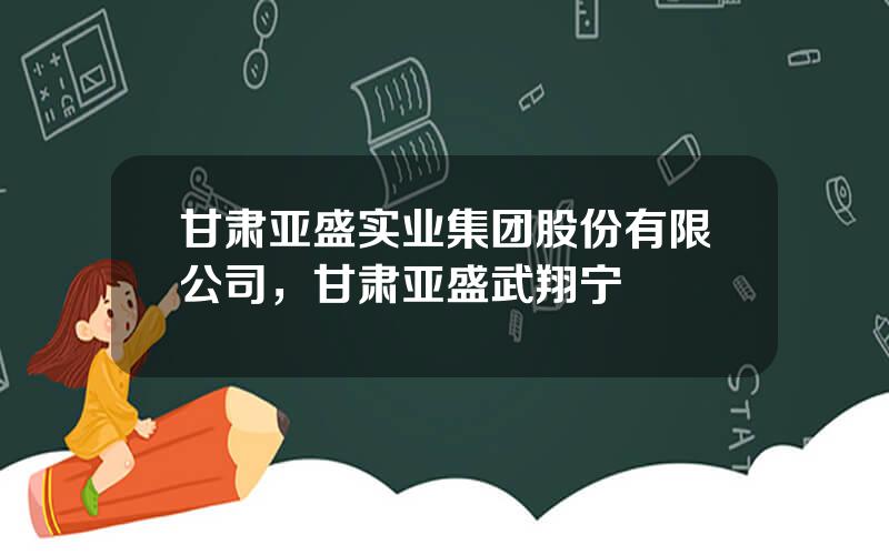 甘肃亚盛实业集团股份有限公司，甘肃亚盛武翔宁