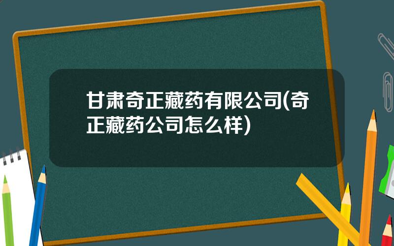 甘肃奇正藏药有限公司(奇正藏药公司怎么样)