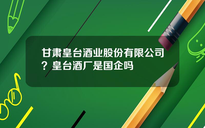 甘肃皇台酒业股份有限公司？皇台酒厂是国企吗