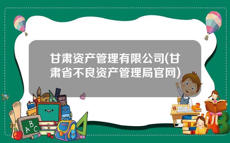 甘肃资产管理有限公司(甘肃省不良资产管理局官网)