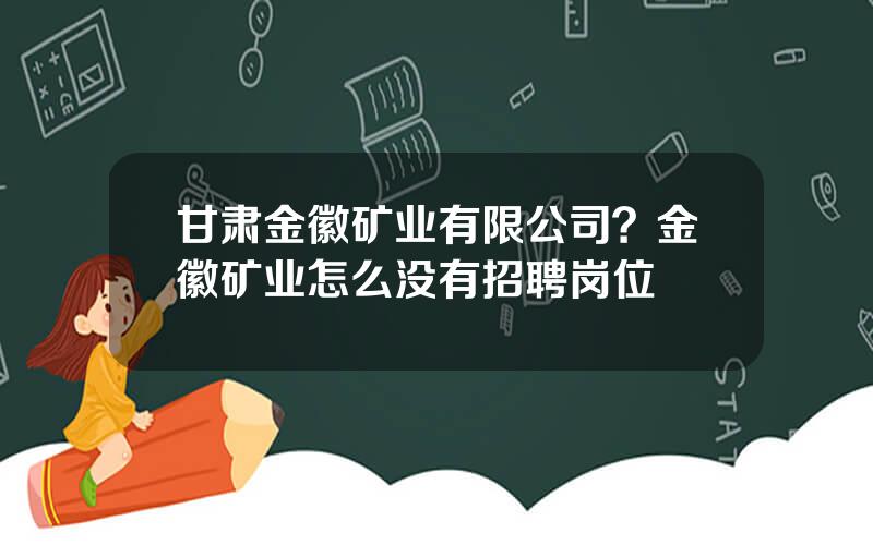 甘肃金徽矿业有限公司？金徽矿业怎么没有招聘岗位