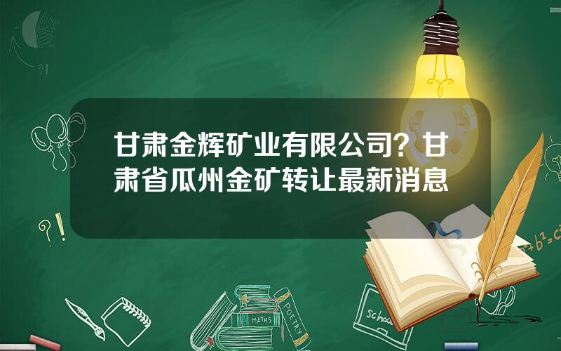 甘肃金辉矿业有限公司？甘肃省瓜州金矿转让最新消息