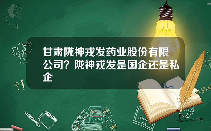 甘肃陇神戎发药业股份有限公司？陇神戎发是国企还是私企