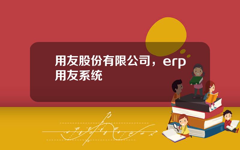 用友股份有限公司，erp用友系统