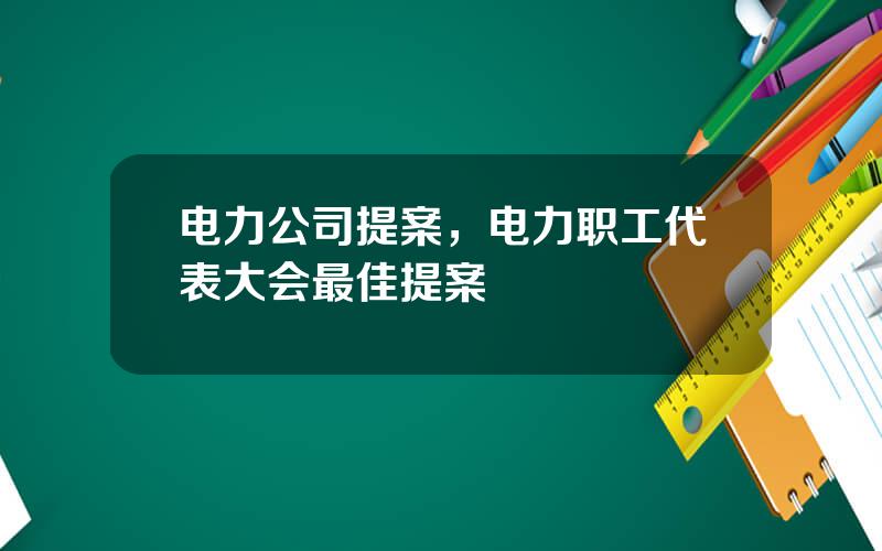 电力公司提案，电力职工代表大会最佳提案