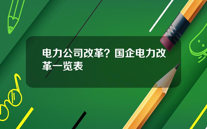 电力公司改革？国企电力改革一览表