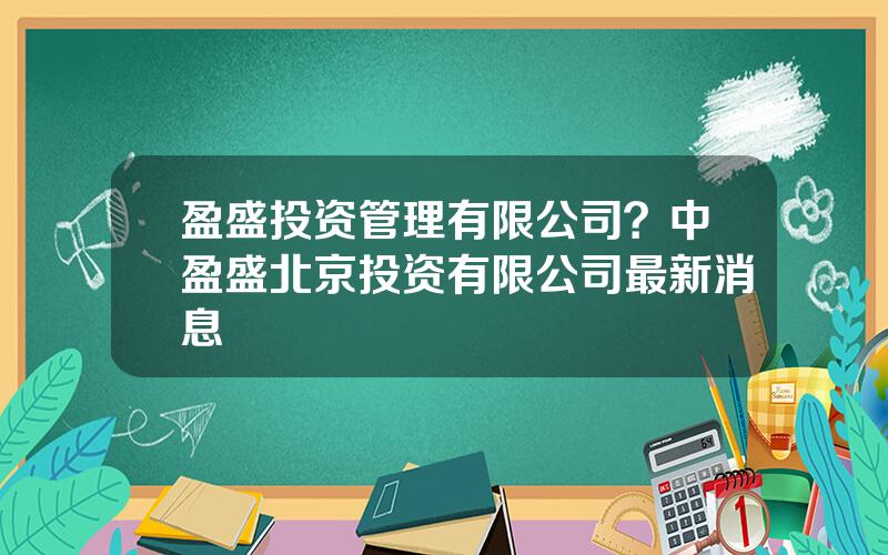 盈盛投资管理有限公司？中盈盛北京投资有限公司最新消息