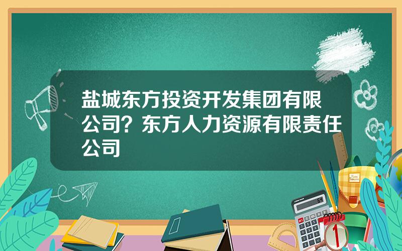 盐城东方投资开发集团有限公司？东方人力资源有限责任公司