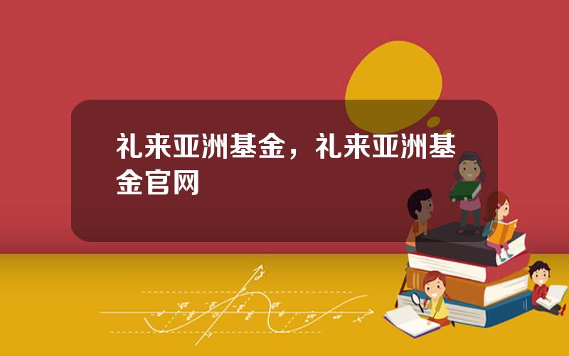 礼来亚洲基金，礼来亚洲基金官网