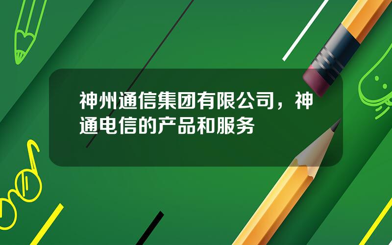 神州通信集团有限公司，神通电信的产品和服务