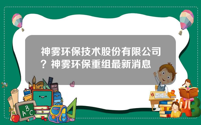 神雾环保技术股份有限公司？神雾环保重组最新消息