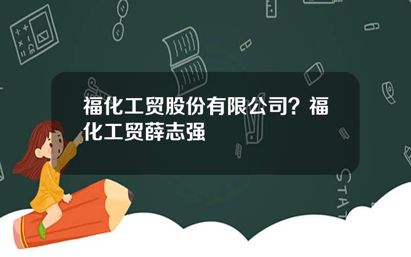 福化工贸股份有限公司？福化工贸薛志强