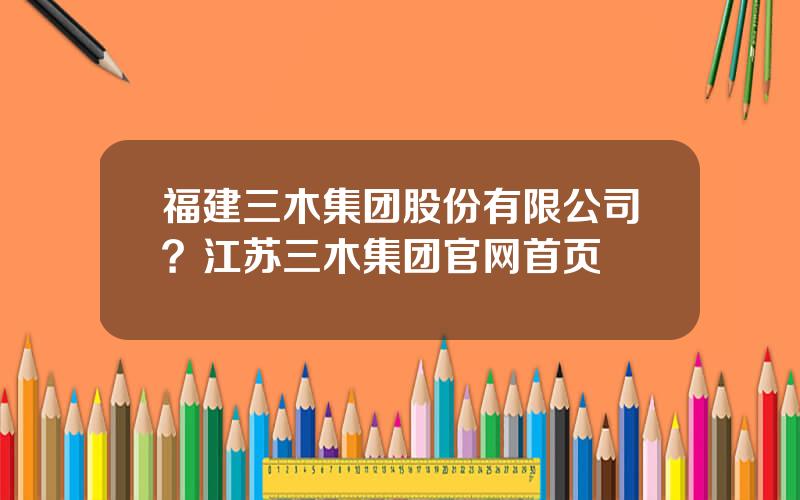 福建三木集团股份有限公司？江苏三木集团官网首页