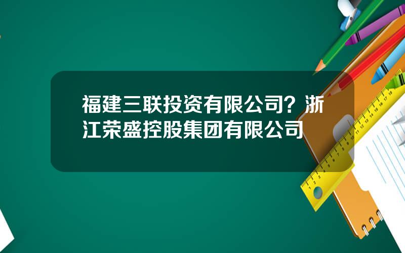 福建三联投资有限公司？浙江荣盛控股集团有限公司